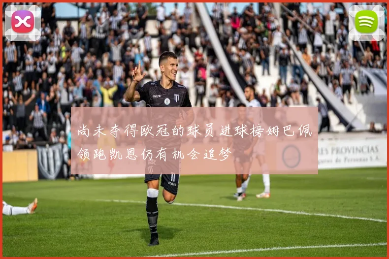 尚未夺得欧冠的球员进球榜姆巴佩领跑凯恩仍有机会追梦