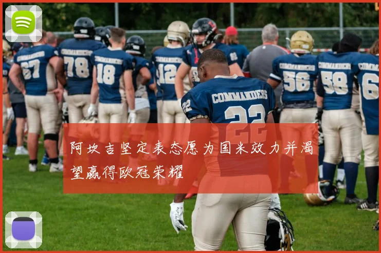 阿坎吉坚定表态愿为国米效力并渴望赢得欧冠荣耀