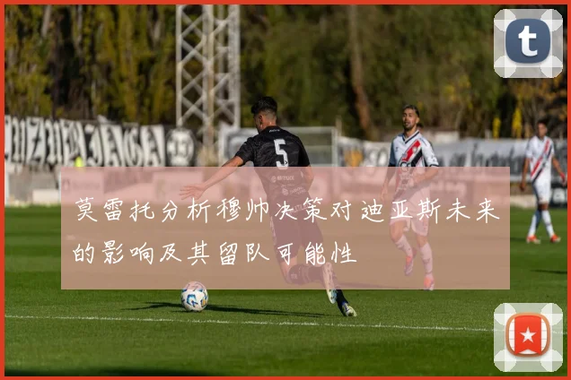 莫雷托分析穆帅决策对迪亚斯未来的影响及其留队可能性