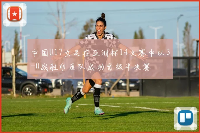 中国U17女足在亚洲杯14决赛中以3-0战胜印度队成功晋级半决赛