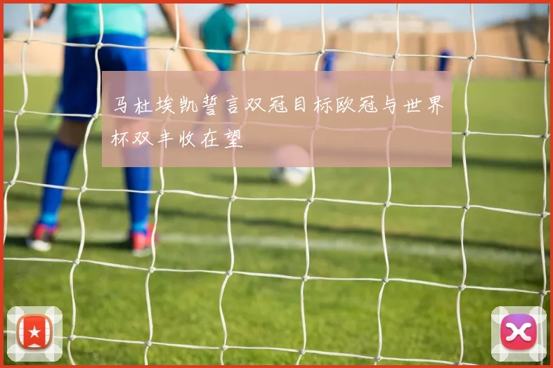 马杜埃凯誓言双冠目标欧冠与世界杯双丰收在望