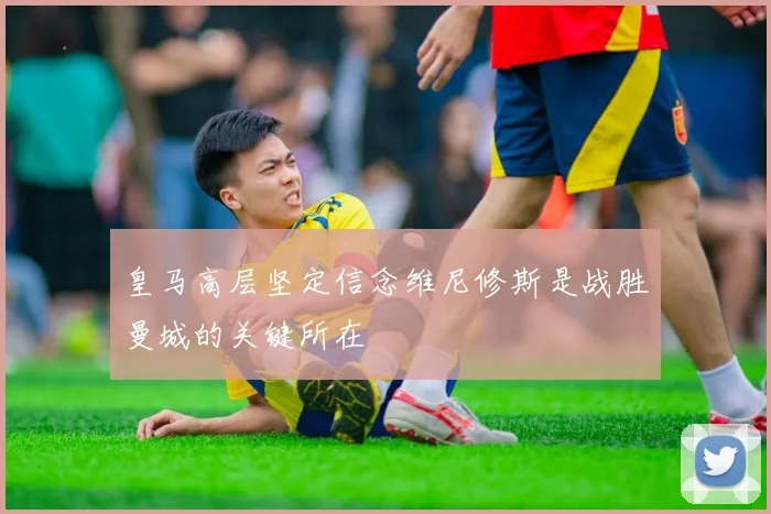 皇马高层坚定信念维尼修斯是战胜曼城的关键所在