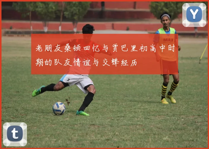 老朋友桑顿回忆与贾巴里初高中时期的队友情谊与交锋经历