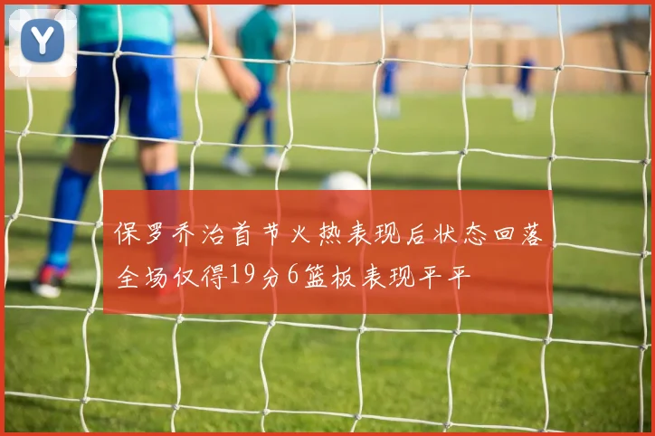 保罗乔治首节火热表现后状态回落全场仅得19分6篮板表现平平