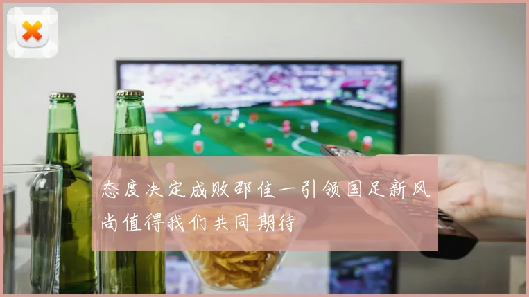 态度决定成败邵佳一引领国足新风尚值得我们共同期待