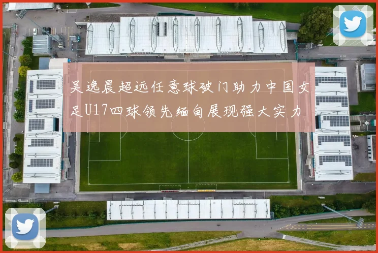 吴逸晨超远任意球破门助力中国女足U17四球领先缅甸展现强大实力