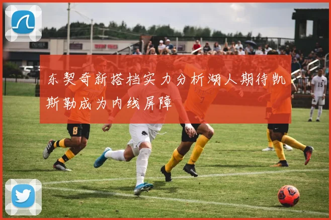 东契奇新搭档实力分析湖人期待凯斯勒成为内线屏障