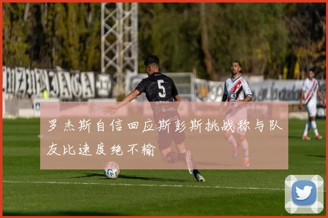 罗杰斯自信回应斯彭斯挑战称与队友比速度绝不输