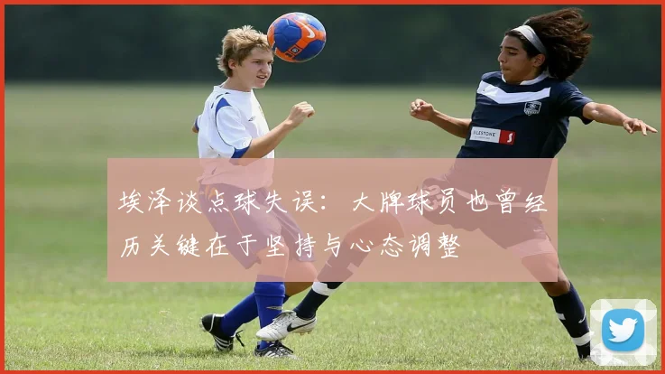埃泽谈点球失误：大牌球员也曾经历关键在于坚持与心态调整