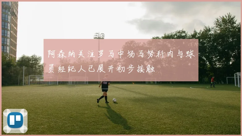 阿森纳关注罗马中场马努科内与球员经纪人已展开初步接触