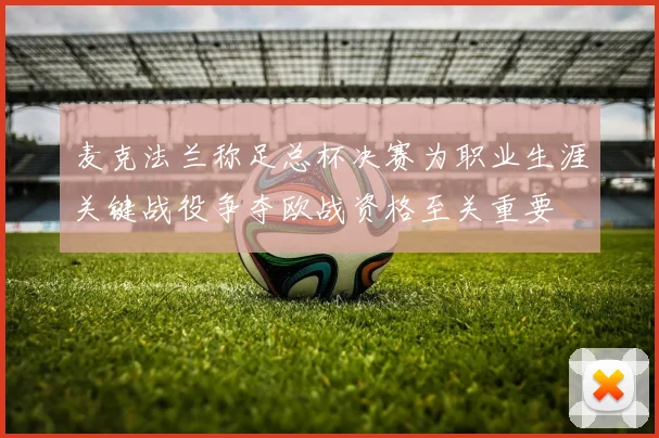 麦克法兰称足总杯决赛为职业生涯关键战役争夺欧战资格至关重要