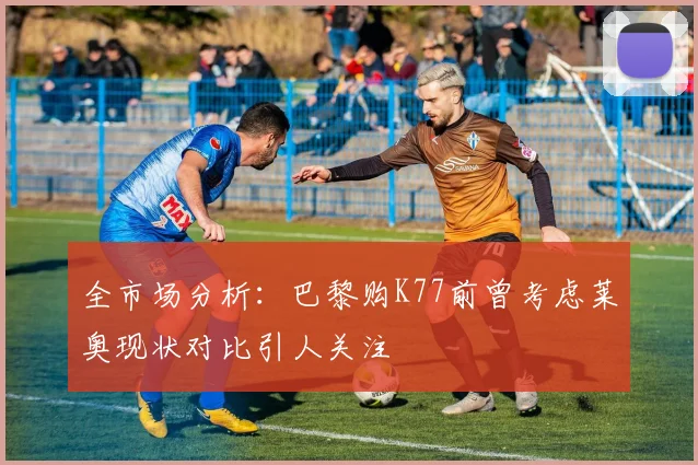 全市场分析：巴黎购K77前曾考虑莱奥现状对比引人关注