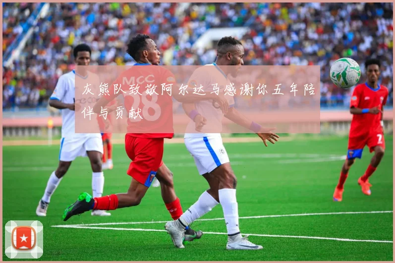灰熊队致敬阿尔达马感谢你五年陪伴与贡献