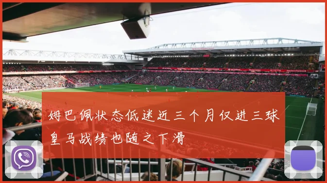 姆巴佩状态低迷近三个月仅进三球皇马战绩也随之下滑