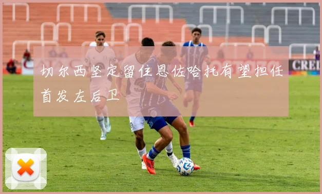 切尔西坚定留住恩佐哈托有望担任首发左后卫