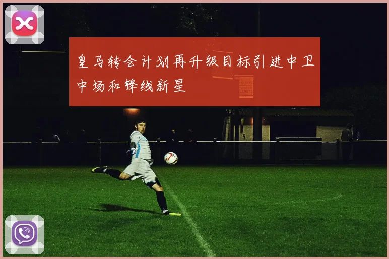 皇马转会计划再升级目标引进中卫中场和锋线新星
