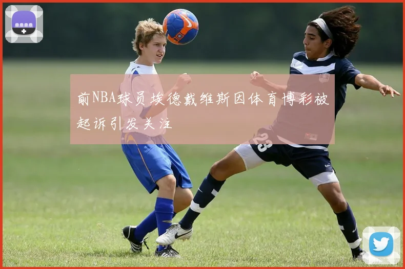 前NBA球员埃德戴维斯因体育博彩被起诉引发关注