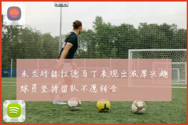 米兰对赫拉德马丁表现出浓厚兴趣球员坚持留队不愿转会
