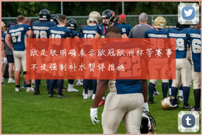 欧足联明确表示欧冠欧洲杯等赛事不设强制补水暂停措施